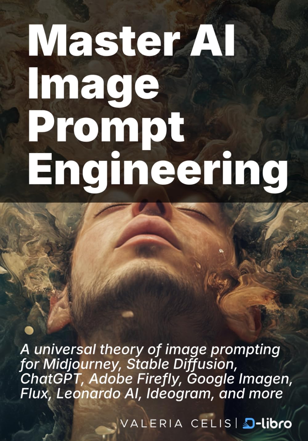 Master AI Image Prompt Engineering: A universal theory of image prompting for Midjourney, Stable Diffusion, ChatGPT, Adobe Firefly, Google Imagen, Flux, Leonardo AI, Ideogram, and more