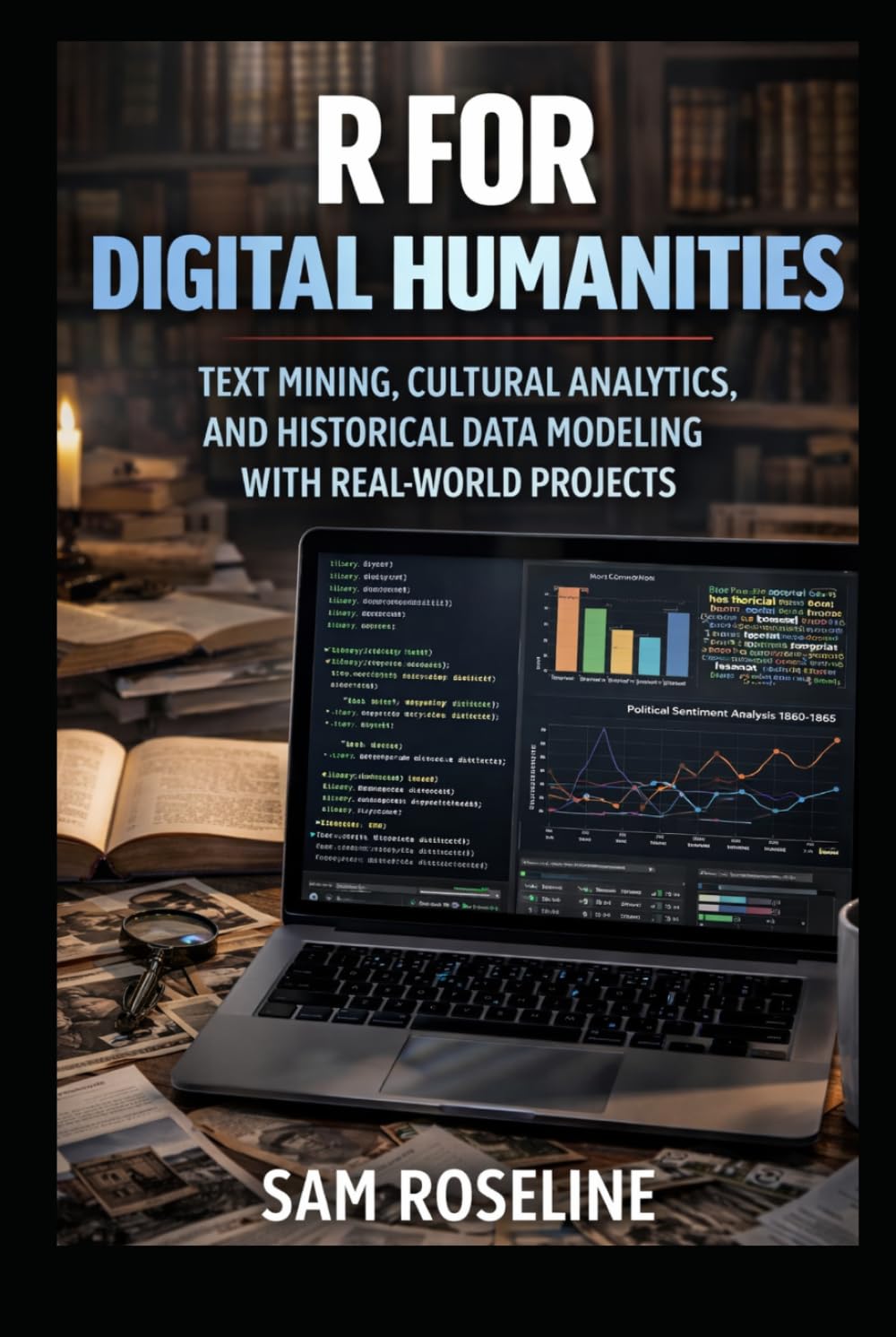 R FOR DIGITAL HUMANITIES: TEXT MINING, CULTURAL ANALYTICS, AND HISTORICAL DATA MODELING WITH REAL-WORLD PROJECTS (Decision Intelligence with R Series)