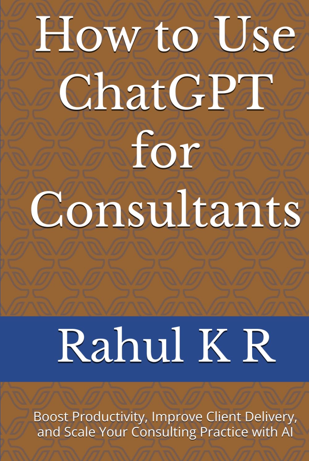 How to Use ChatGPT for Consultants: Boost Productivity, Improve Client Delivery, and Scale Your Consulting Practice with AI