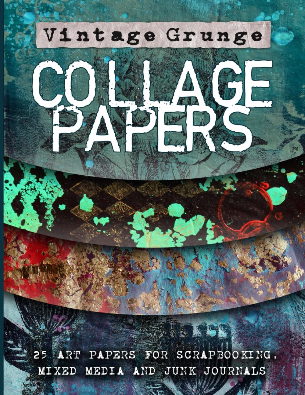 Vintage Grunge Collage Papers: 25 Distressed Abstract Textures and Backgrounds for Mixed Media Art, Scrapbooking and Junk Journals.