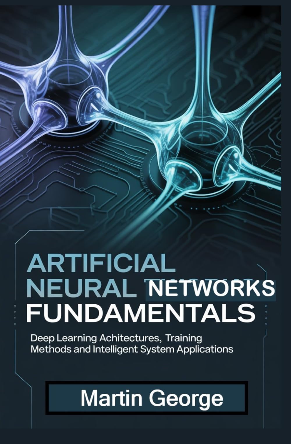 ARTIFICIAL NEURAL NETWORKS FUNDAMENTALS: deep learning architectures training methods and intelligent system applications (ADVANCED COMPUTING AND INTELLIGENT TECHNOLOGIES SERIES)