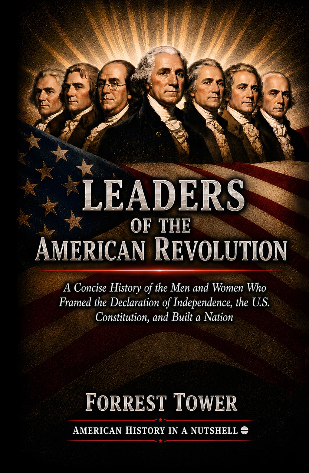 Leaders of the American Revolution: A Concise History of the Men and Women Who Framed the Declaration of Independence, the U.S. Constitution, and Built a Nation