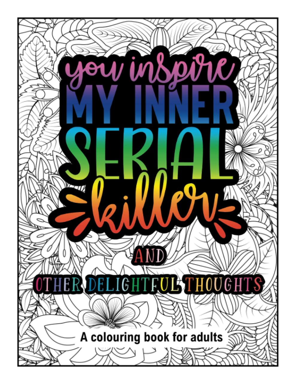 You Inspire My Inner Serial Killer - and other delightful thoughts: A colouring book for adults