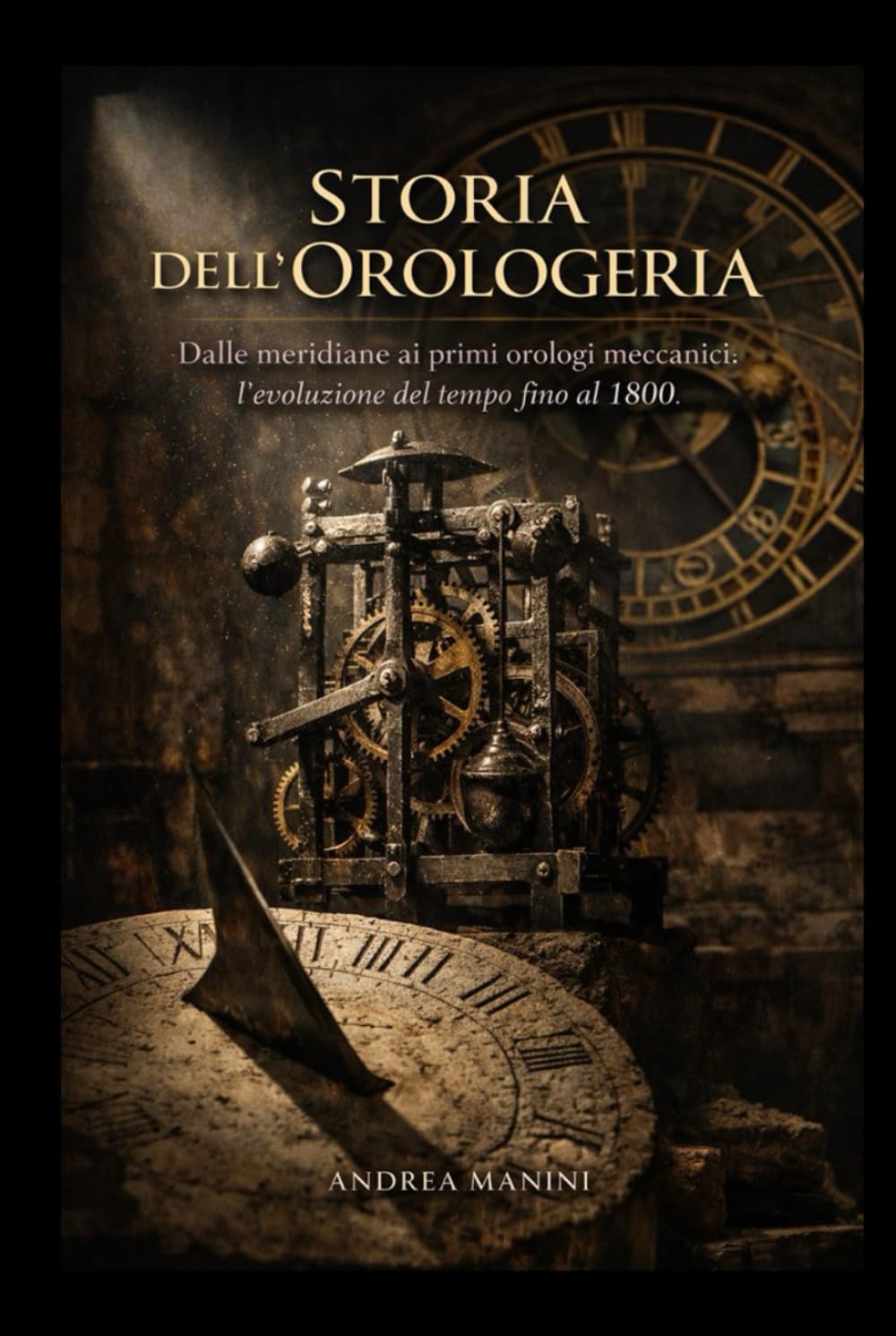 STORIA DELL'OROLOGERIA: Dalle meridiane ai primi orologi meccanici: l'evoluzione del tempo fino al 1800 (Biblioteca dell’Orologeria – Manuali, Storia e Racconti)