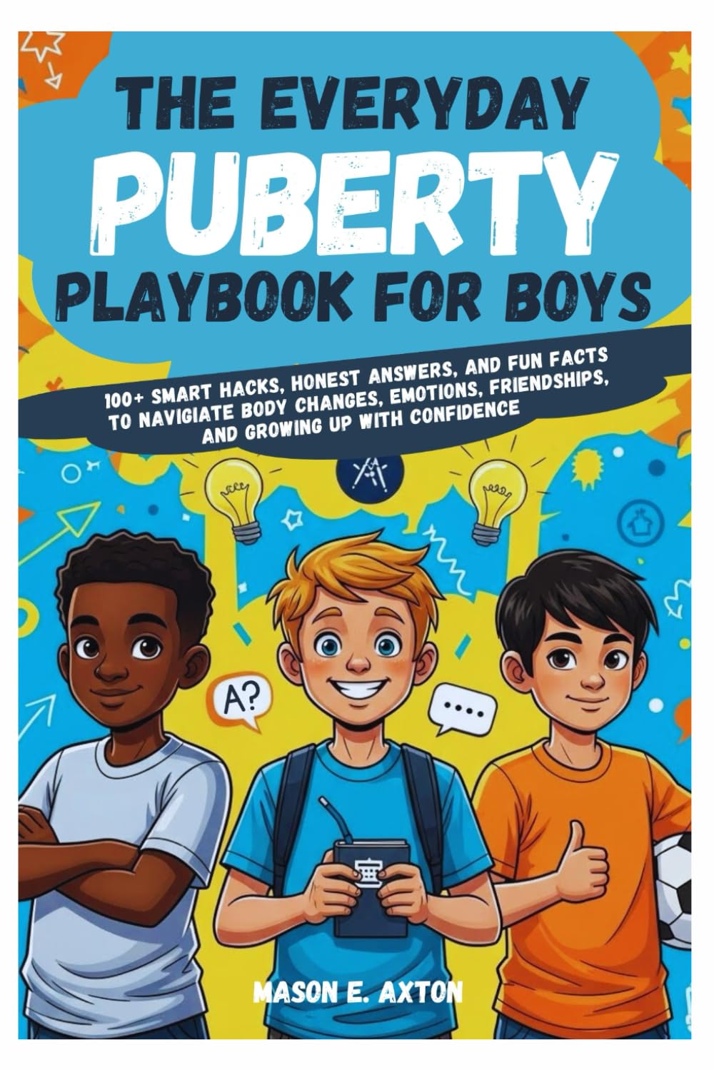 The Everyday Puberty Playbook for Boys: 100+ Smart Hacks, Honest Answers, and Fun Facts to Navigate Body Changes, Emotions, Friendships, and Growing Up with Confidence