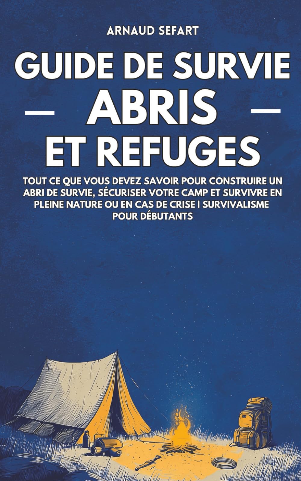 Guide de survie : abris et refuges: Tout ce que vous devez savoir pour construire un abri de survie, sécuriser votre camp et survivre en pleine nature ou en cas de crise | Survivalisme pour débutants