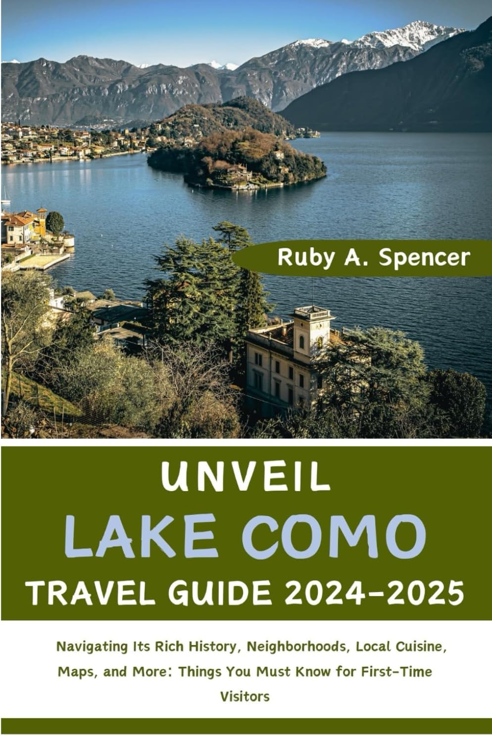 Ruby A. SpencerUnveil Lake Como (Travel Guide 2024-2025): Navigating Its Rich History, Neighborhoods, Local Cuisine, Maps, and More: Things You Must Know for First-Time Visitors