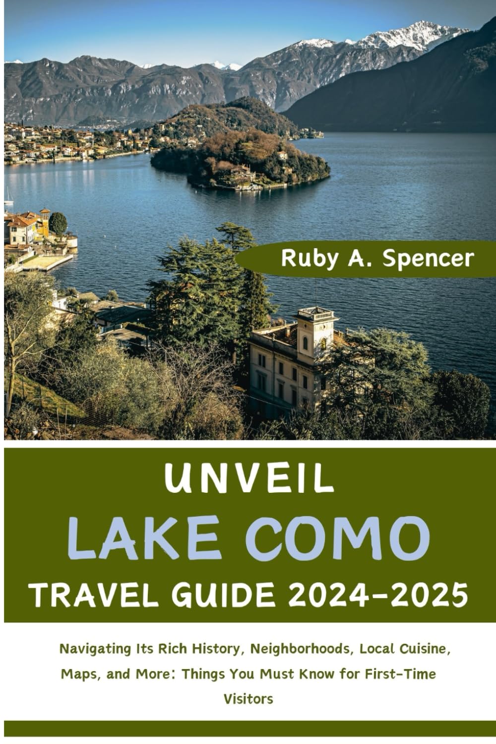 Ruby A. SpencerUnveil Lake Como (Travel Guide 2024-2025): Navigating Its Rich History, Neighborhoods, Local Cuisine, Maps, and More: Things You Must Know for First-Time Visitors