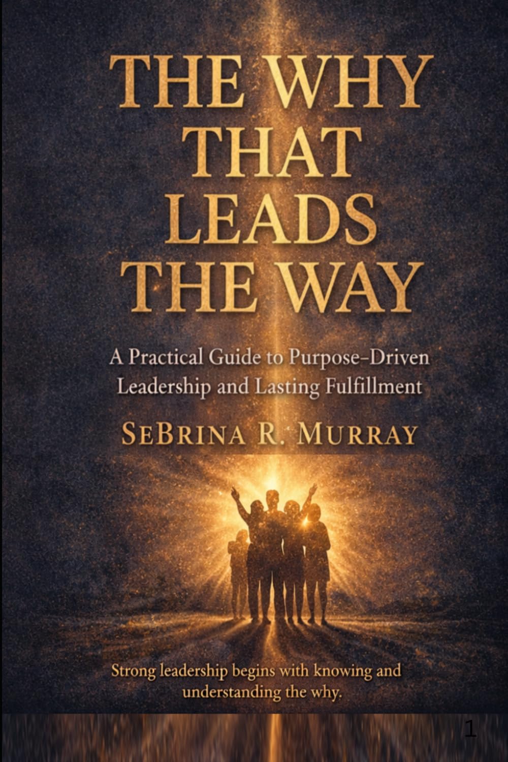 The Why That Leads The Way: A Practical Guide to Purpose-Driven Leadership and Lasting Fulfillment