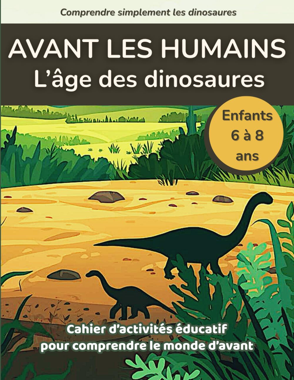 Avant les humains, l’âge des dinosaures: Cahier d’activités éducatif pour comprendre le monde d’avant – Enfants de 6 à 8 ans (Comprendre simplement les dinosaures)