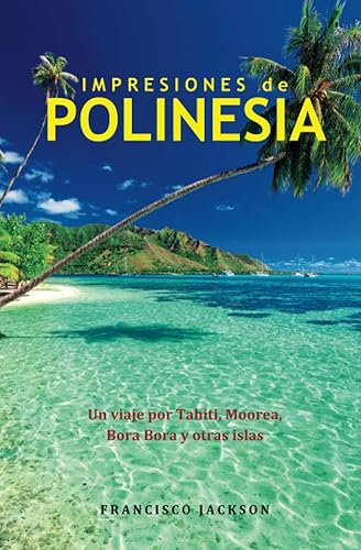 Impresiones de Polinesia Un viaje por Tahiti, Moorea, Bora Bora y otras islas (Spanish Edition)