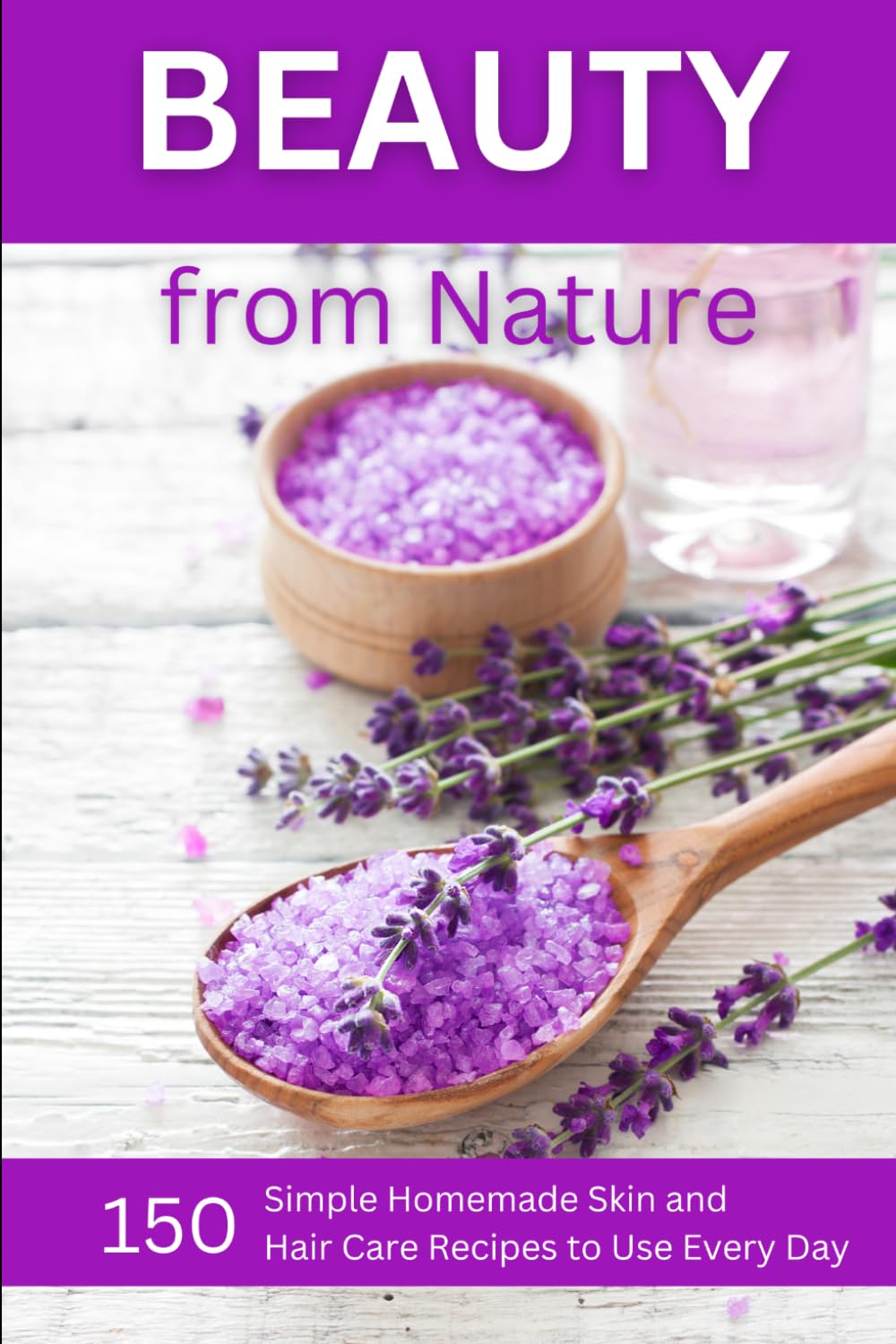 Beauty from Nature: 150 Simple Homemade Skin and Hair Care Recipes to Use Everyday: Organic Beauty on a Budget (Herbal and Natural Remedies for Healthy Skin Care)