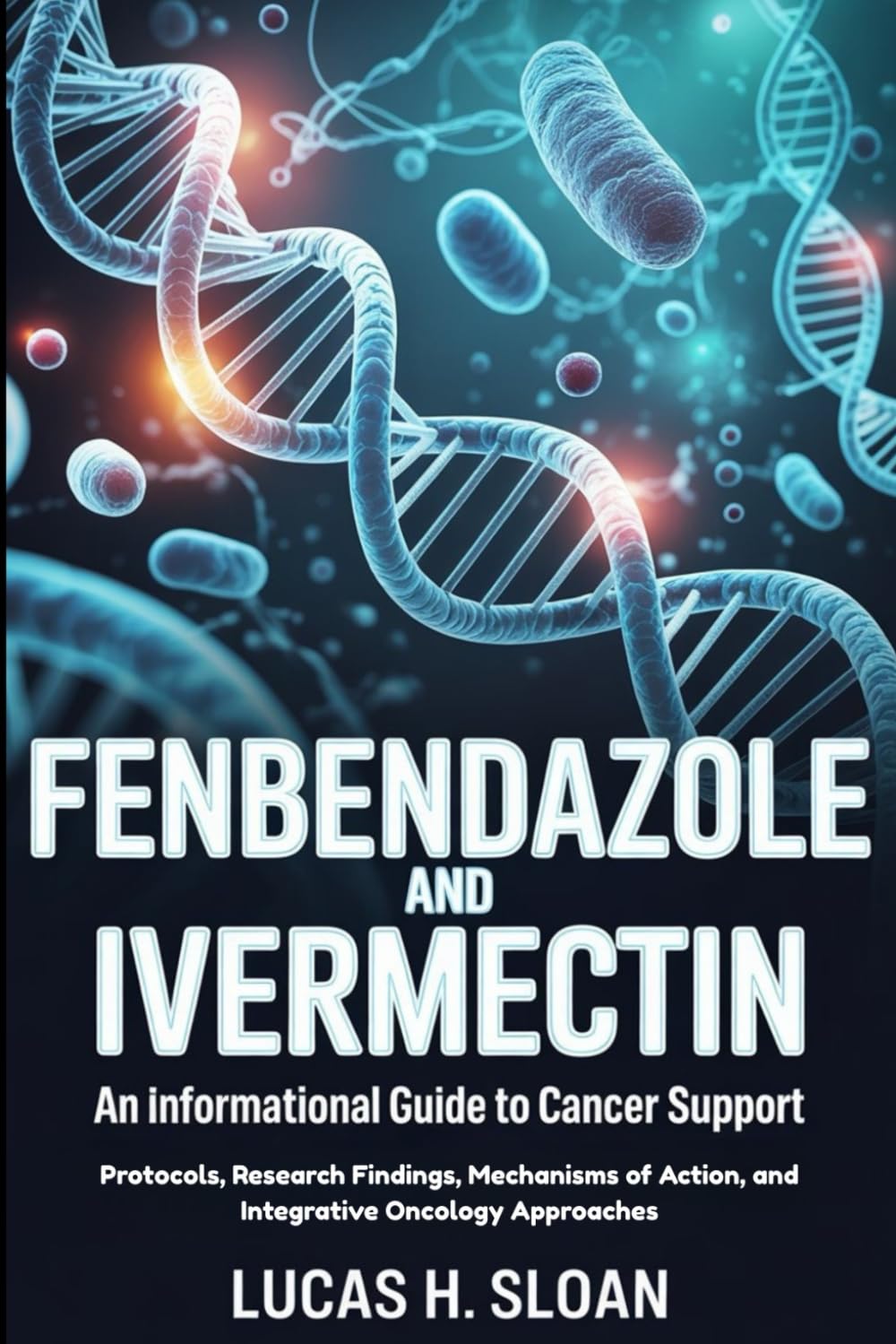 FENBENDAZOLE AND IVERMECTIN AN INFORMATIONAL GUIDE TO CANCER SUPPORT: Protocols, Research Findings, Mechanisms of Action, and Integrative Oncology Approaches