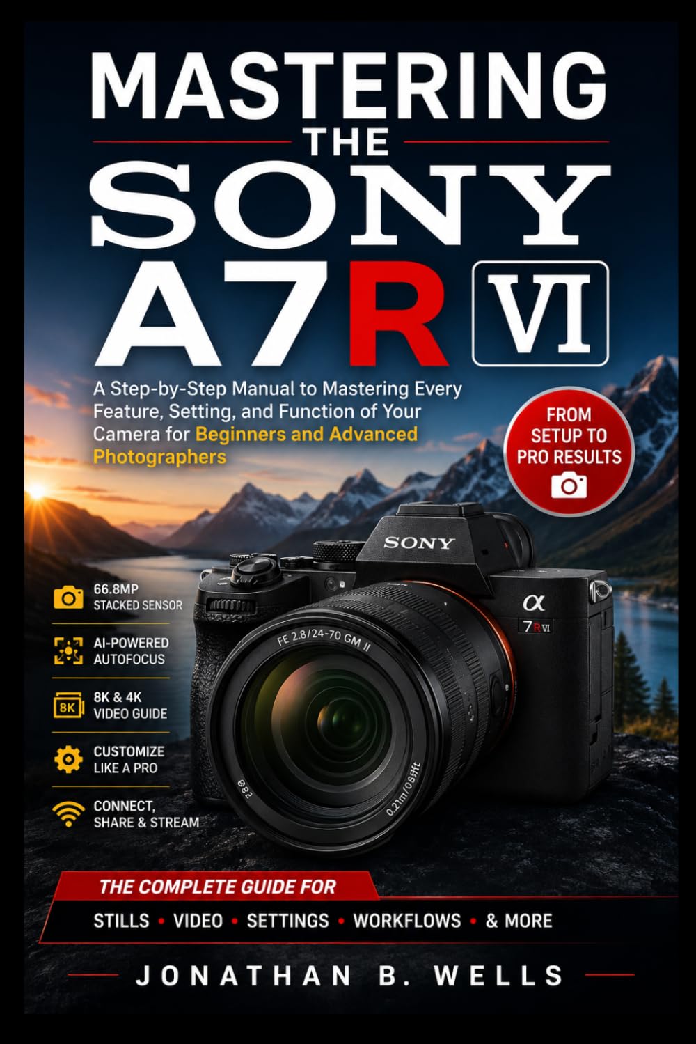MASTERING THE SONY A7R VI: A Step-by-Step Manual to Mastering Every Feature, Setting, and Function of Your Camera for Beginners and Advanced Photographers