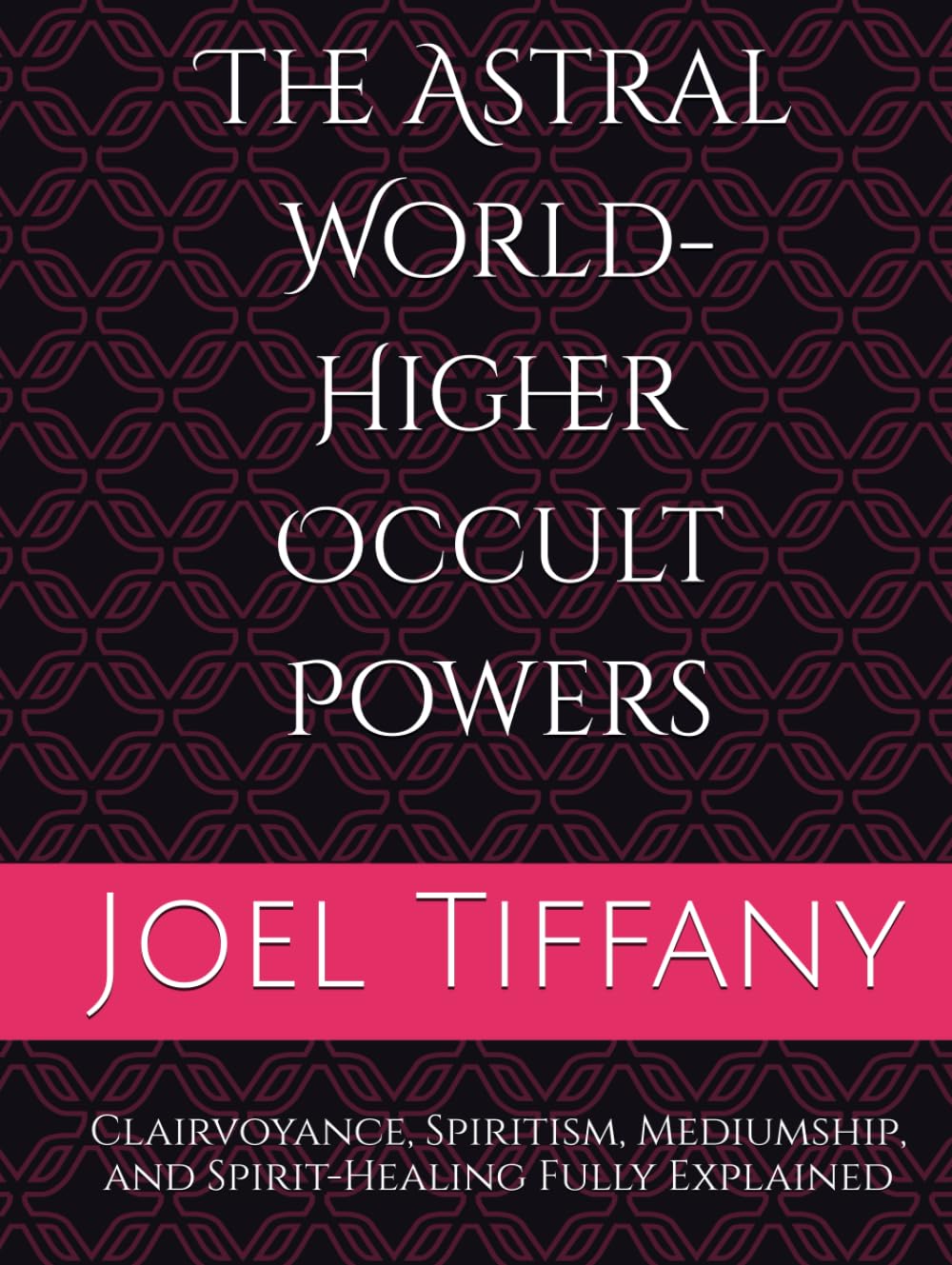 The Astral World- Higher Occult Powers: Clairvoyance, Spiritism, Mediumship, and Spirit-Healing Fully Explained