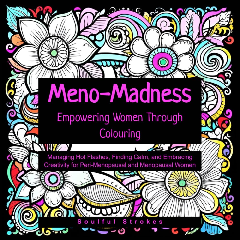 Meno-Madness Empowering Women Through Colouring: Managing Hot Flashes, Finding Calm, and Embracing Creativity for Peri-Menopausal and Menopausal Women