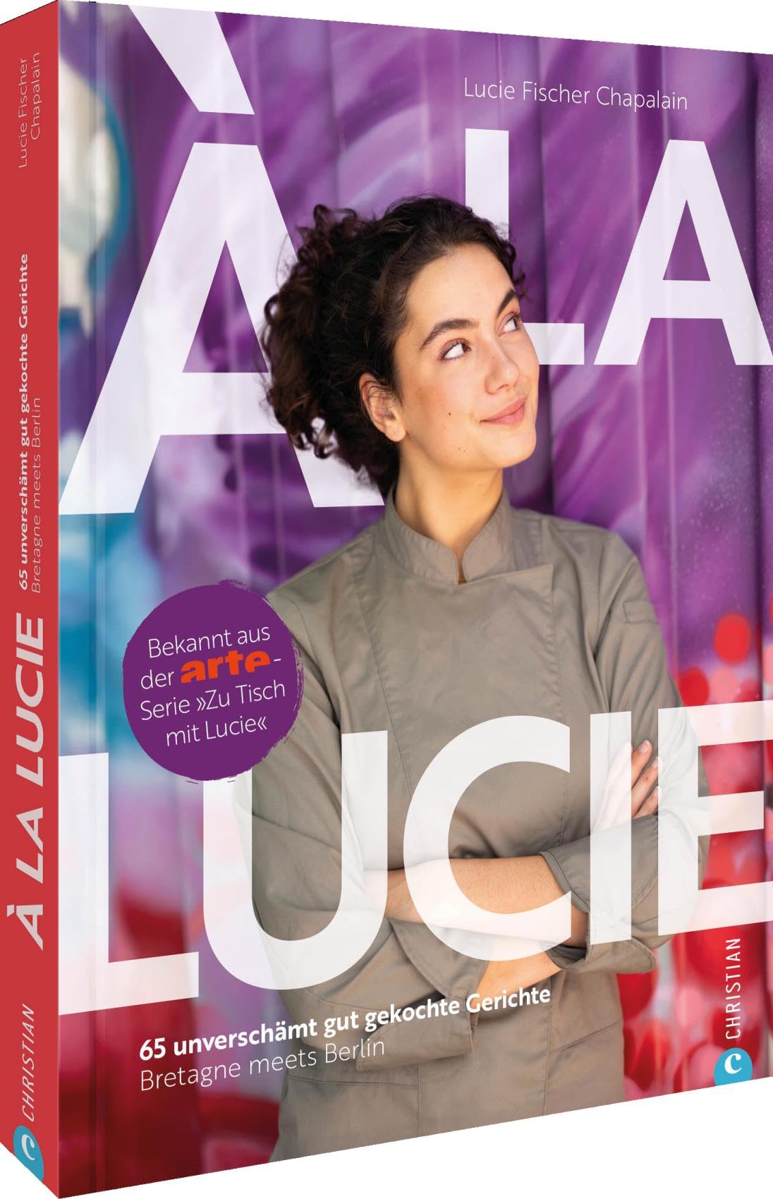 À la Lucie: 65 unverschämt gute Gerichte. Bretagne meets Berlin. Bekannt aus der ARTE-Serie 'Zu Tisch mit Lucie'