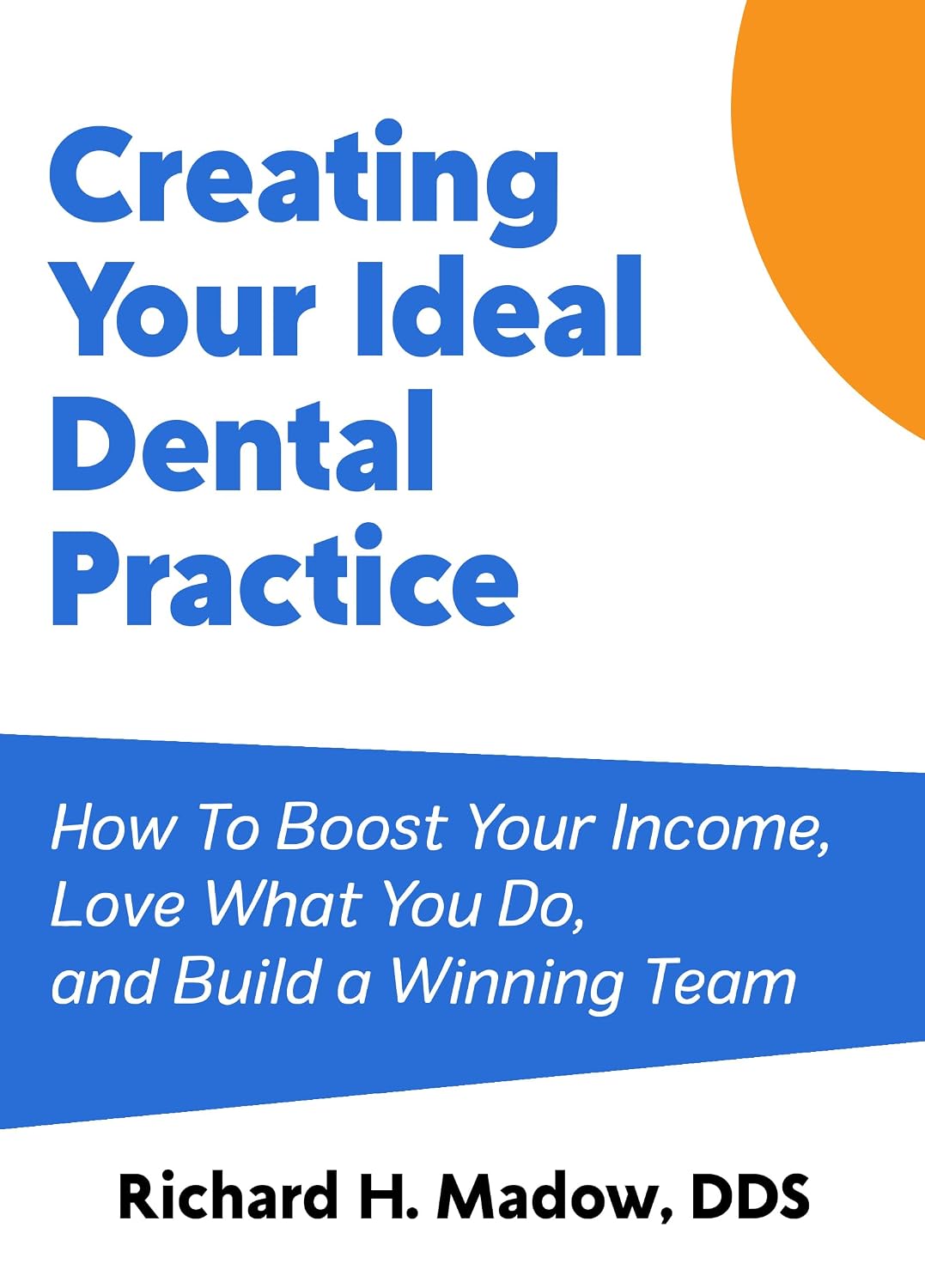 Creating Your Ideal Dental Practice: How To Boost Your Income, Love What You Do, and Build a Winning Team
