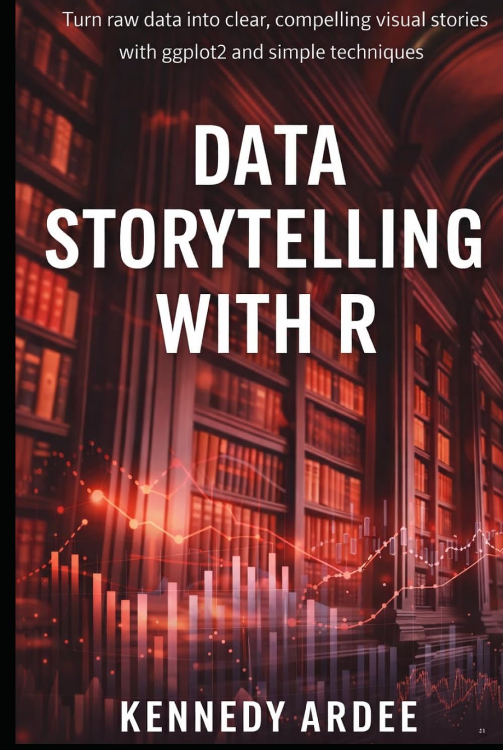 DATA STORYTELLING WITH R: Turn Raw Data into Clear, Compelling Visual Stories Using ggplot2 and Simple Techniques