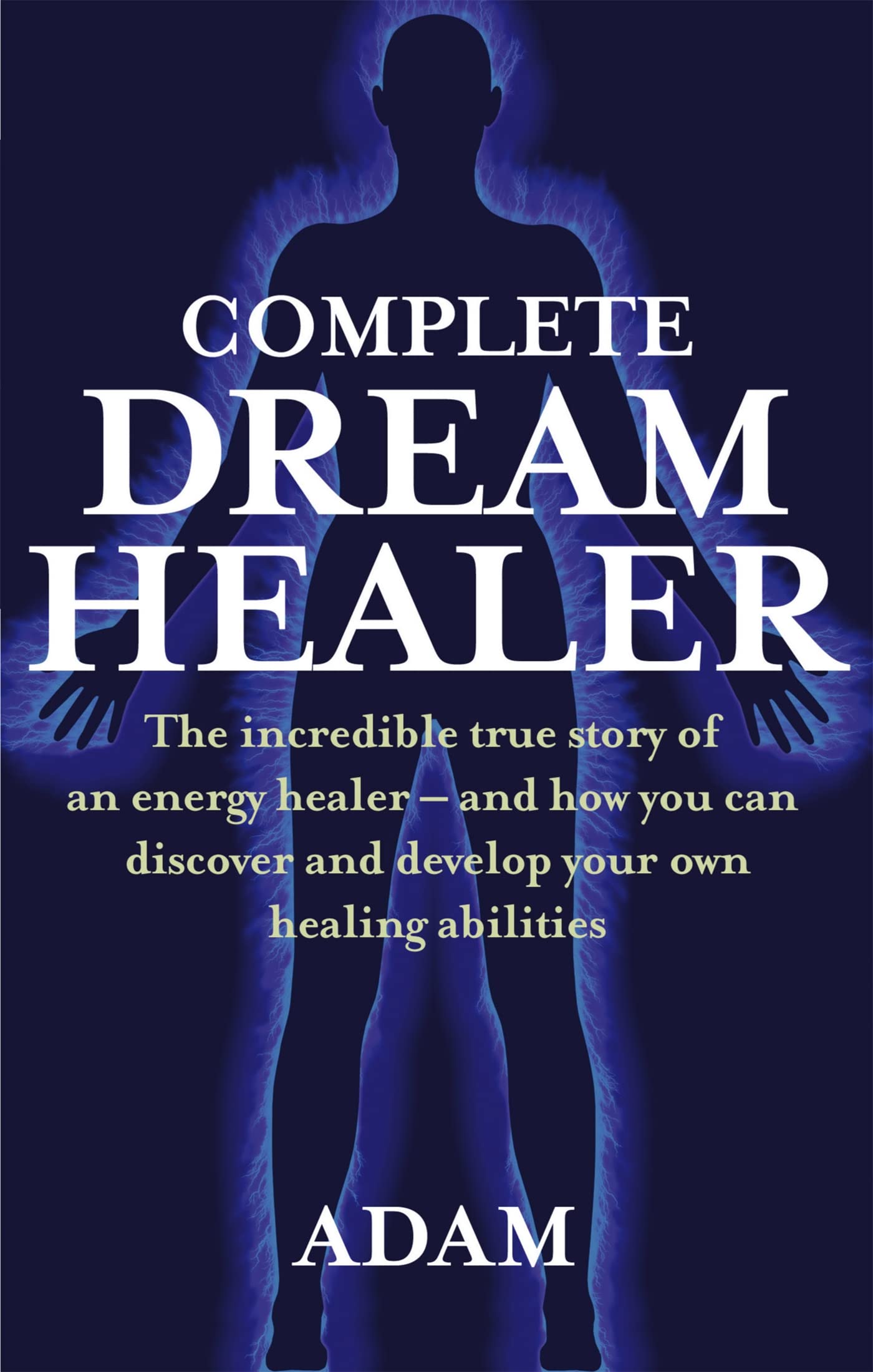 Complete Dreamhealer : The incredible true story of an energy healer - and how you can discover and develop your own healing abilities