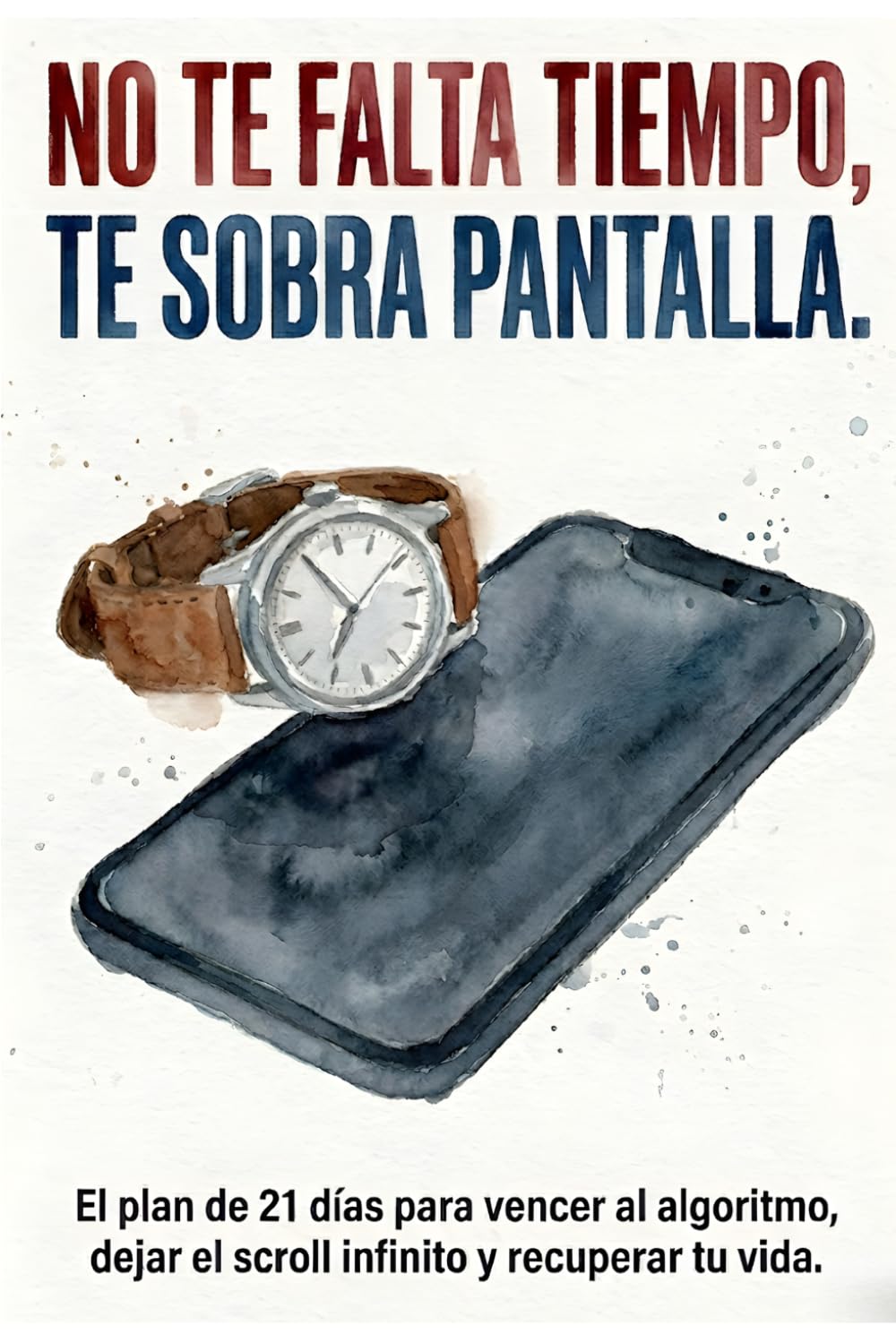 No te falta tiempo Te sobra pantalla.: El plan de 21 días para vencer al algoritmo, dejar el scroll infinito y recuperar tu vida.
