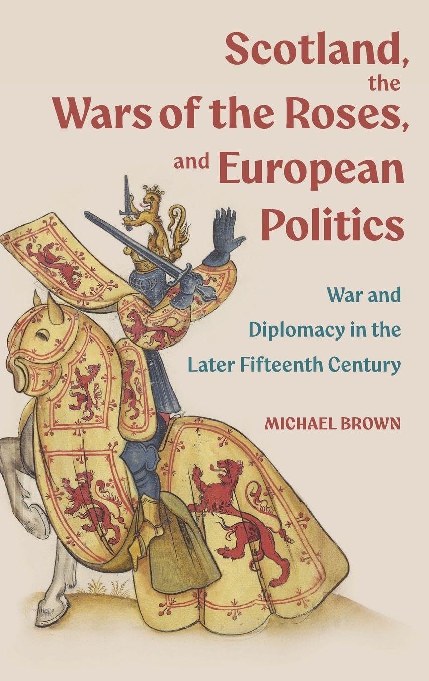 Scotland, the Wars of the Roses, and European Politics: War and Diplomacy in the Later Fifteenth Century (St Andrews Studies in Scottish History)