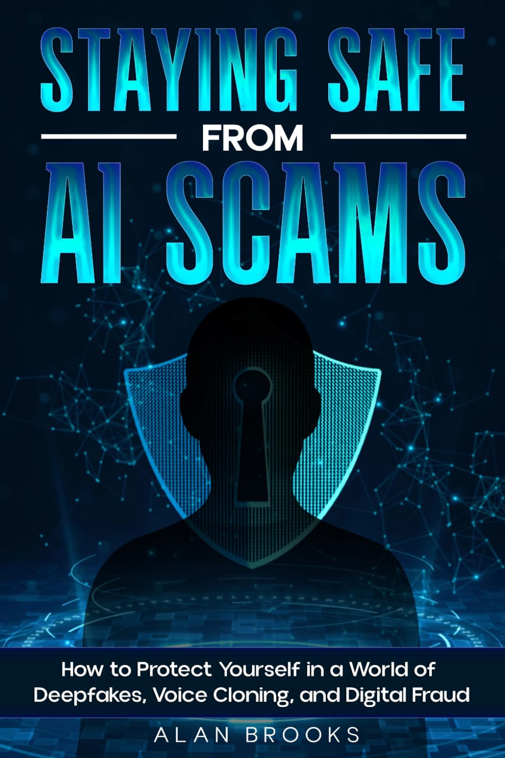 STAYING SAFE FROM AI SCAMS: How to Protect Yourself in a World of Deepfakes, Voice Cloning, Fake Emails, SMS Scams, and AI-Powered Fraud (THE AI SAFETY SERIES)