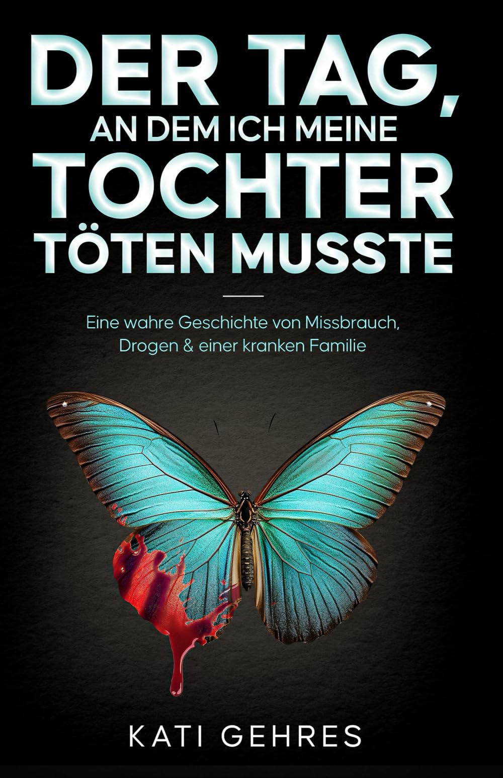 Der Tag, an dem ich meine Tochter töten musste: Eine wahre Geschichte von Missbrauch, Drogen & einer kranken Familie