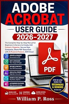 ADOBE ACROBAT USER GUIDE 2026 2027 The Complete Step-by-Step Manual for Beginner & Senior to Create Edit Convert Organize, Secure Sign Compress, Share PDF Document with AI Powered Feature OCR Cloud