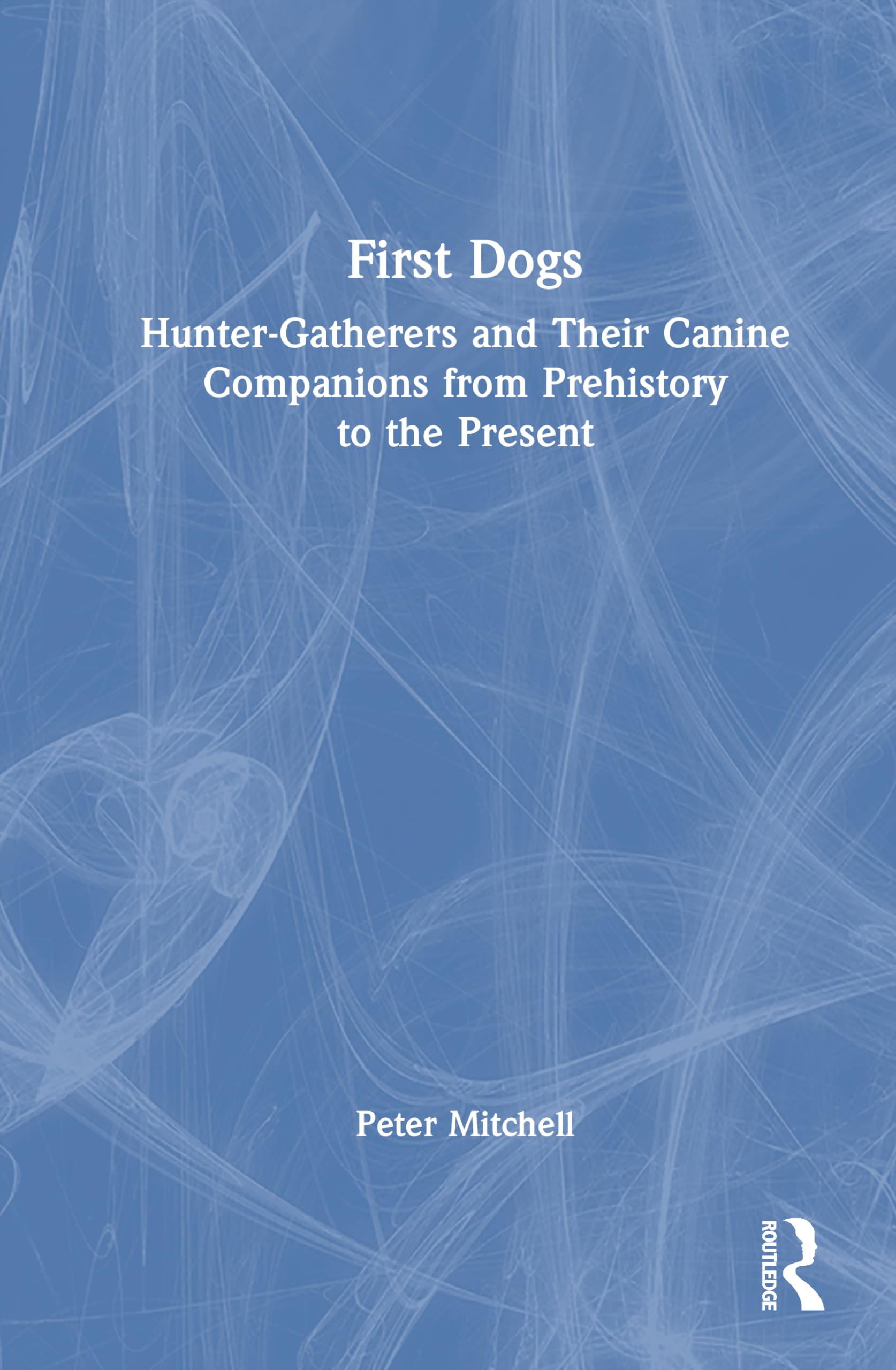 First Dogs: Hunter-Gatherers and Their Canine Companions from Prehistory to the Present