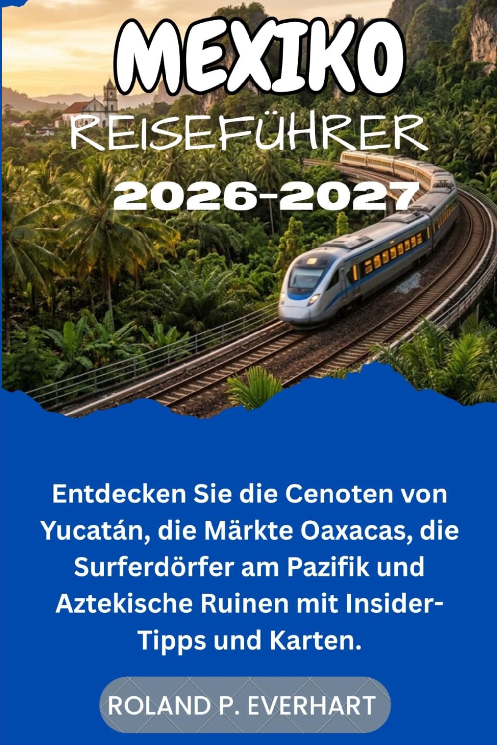 MEXIKO REISEFÜHRER 2026-2027: Entdecken Sie die Cenoten von Yucatán, die Märkte Oaxacas, die Surferdörfer am Pazifik und Aztekische Ruinen mit Insider-Tipps und Karten