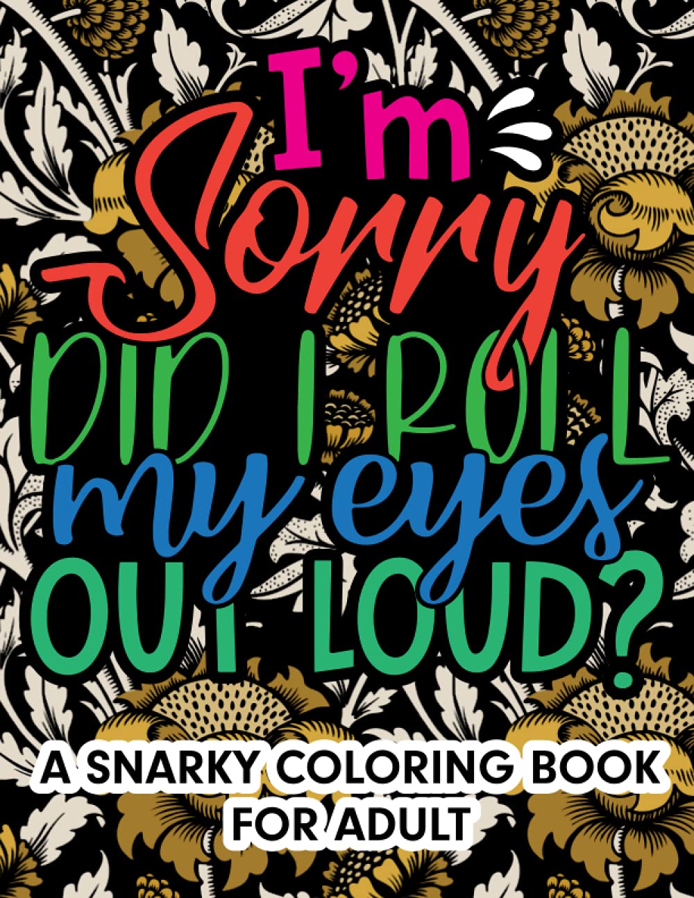 I'm Sorry Did I Roll My Eyes Loud A Snarky Adult Coloring Book: Stress Relief and Relaxation Coloring Book For Adults Full of Snarky Sassy Sarcastic ... Gag Gift Idea For Youths, Boys and Girls.