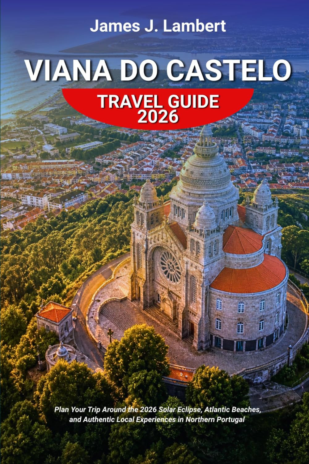 VIANA DO CASTELO TRAVEL GUIDE 2026: Plan Your Trip Around the 2026 Solar Eclipse, Atlantic Beaches, and Authentic Local Experiences in Northern Portugal