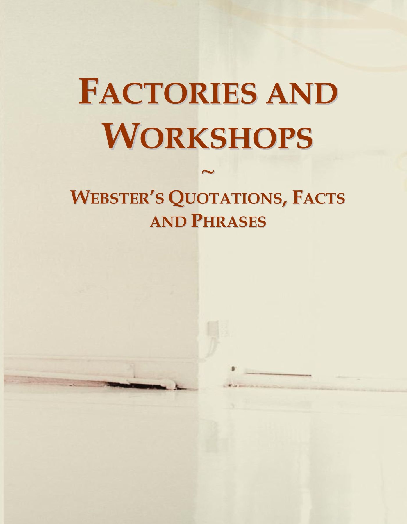 Factories and Workshops: Webster's Quotations, Facts and Phrases