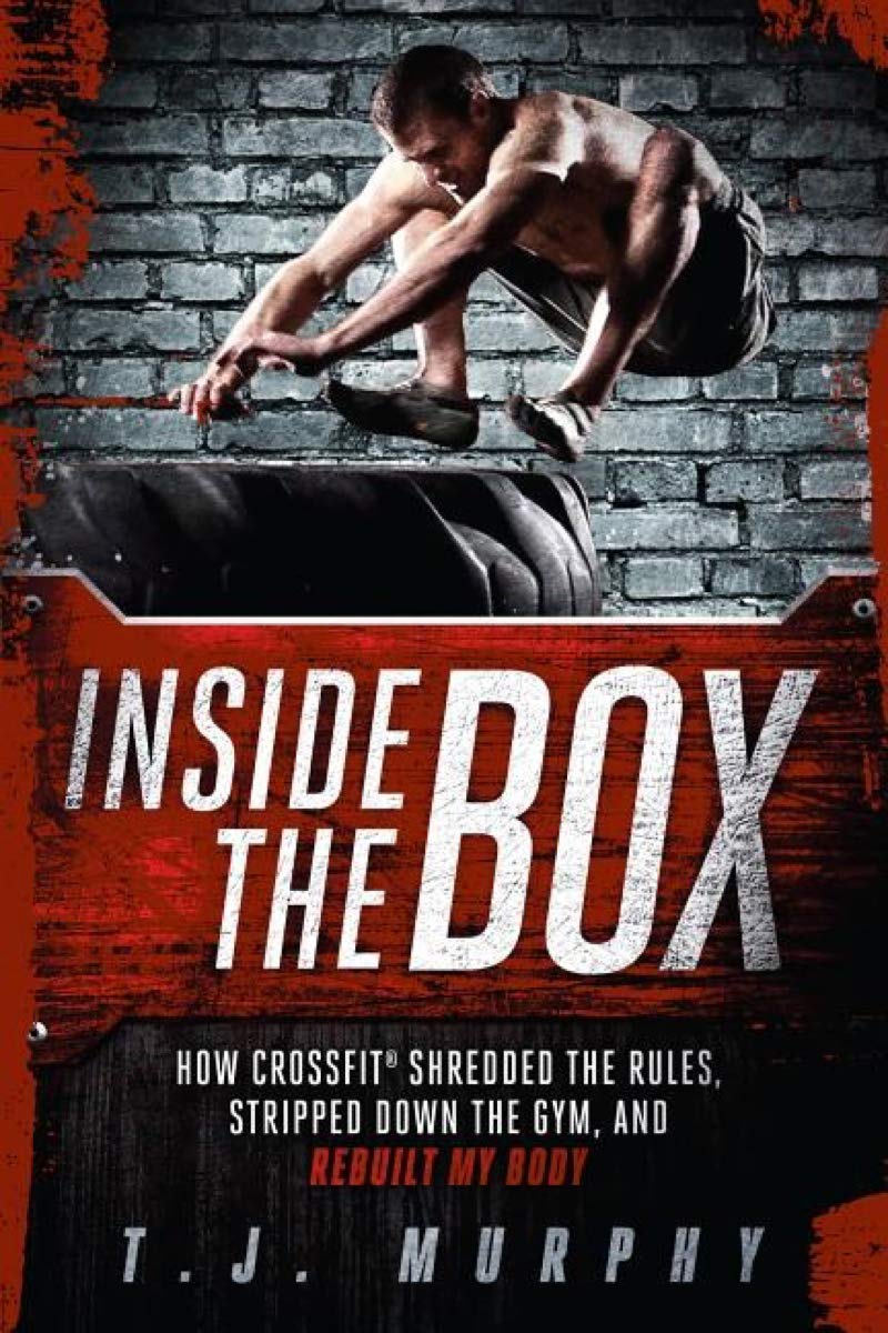 Inside the Box: How CrossFit ® Shredded the Rules, Stripped Down the Gym, and Rebuilt My Body