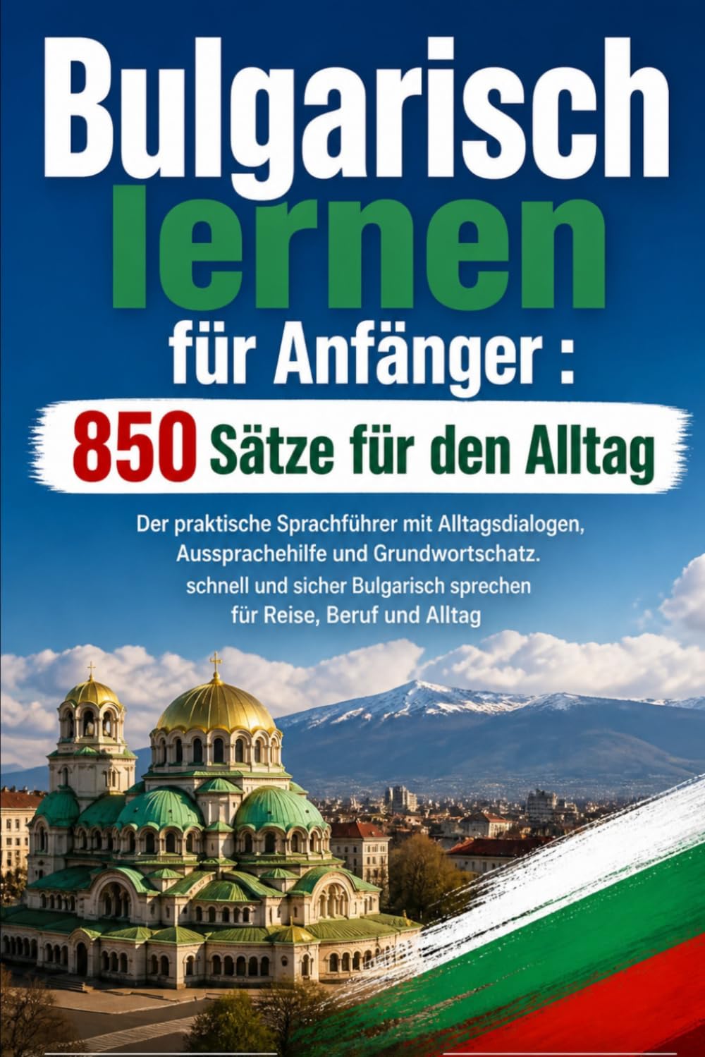 Bulgarisch lernen für Anfänger : 850 Sätze für den Alltag: Der praktische Sprachführer mit Alltagsdialogen, Aussprachehilfe und Grundwortschatz. ... sprechen für Reise, Beruf und Alltag