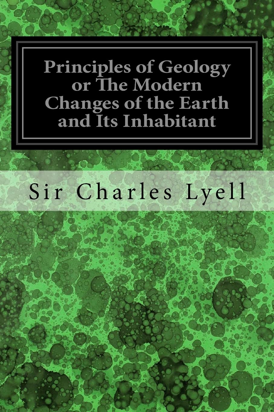 Principles of Geology or The Modern Changes of the Earth and Its Inhabitant: Considered as Illustrative of Geology: Illustrated