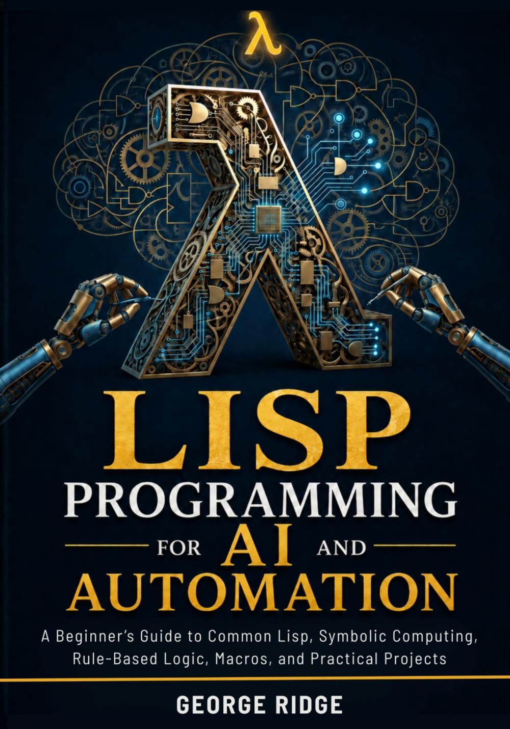 Lisp Programming for AI and Automation: A Beginner’s Guide to Common Lisp, Symbolic Computing, Rule-Based Logic, Macros, and Practical Projects