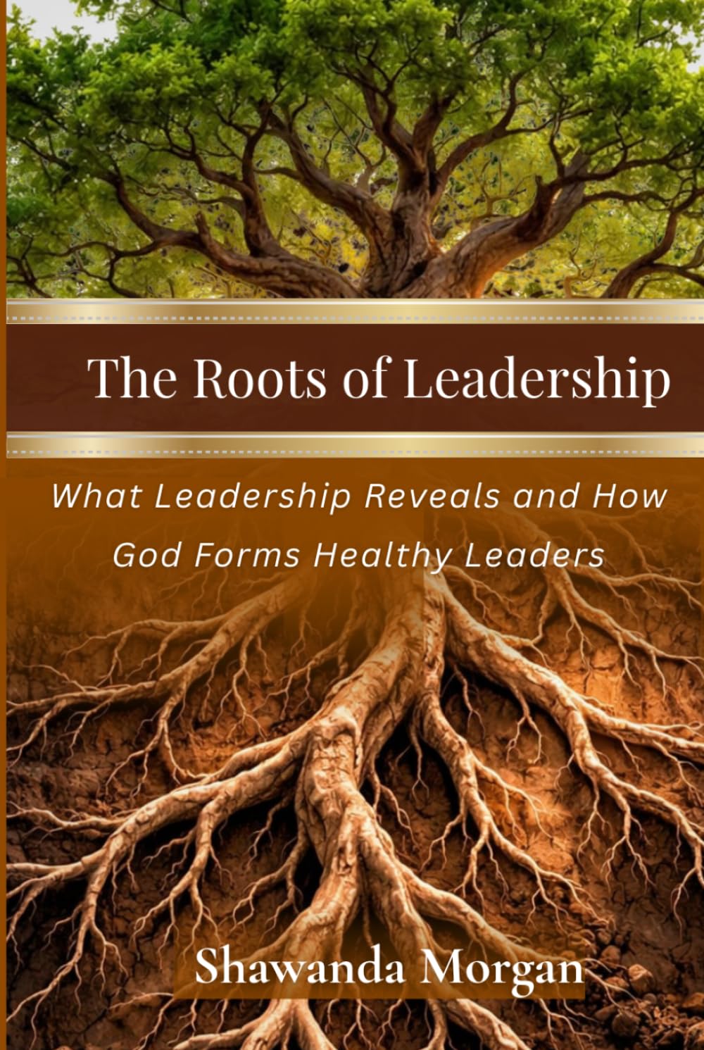The Roots of Leadership: What Leadership Reveals and How God Forms Healthy Leaders