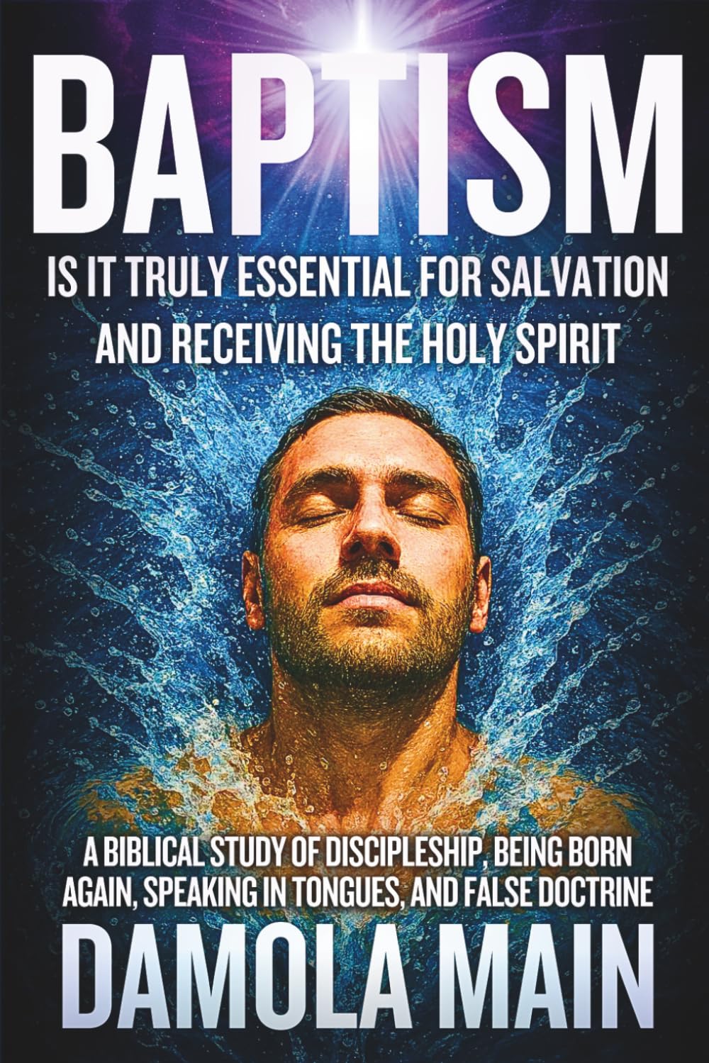 Baptism: Is It Truly Essential for Salvation and Receiving the Holy Spirit?: A Biblical Study of Discipleship, Being Born Again, Speaking in Tongues, ... Path Back to Terra—the Garden of Eden.)