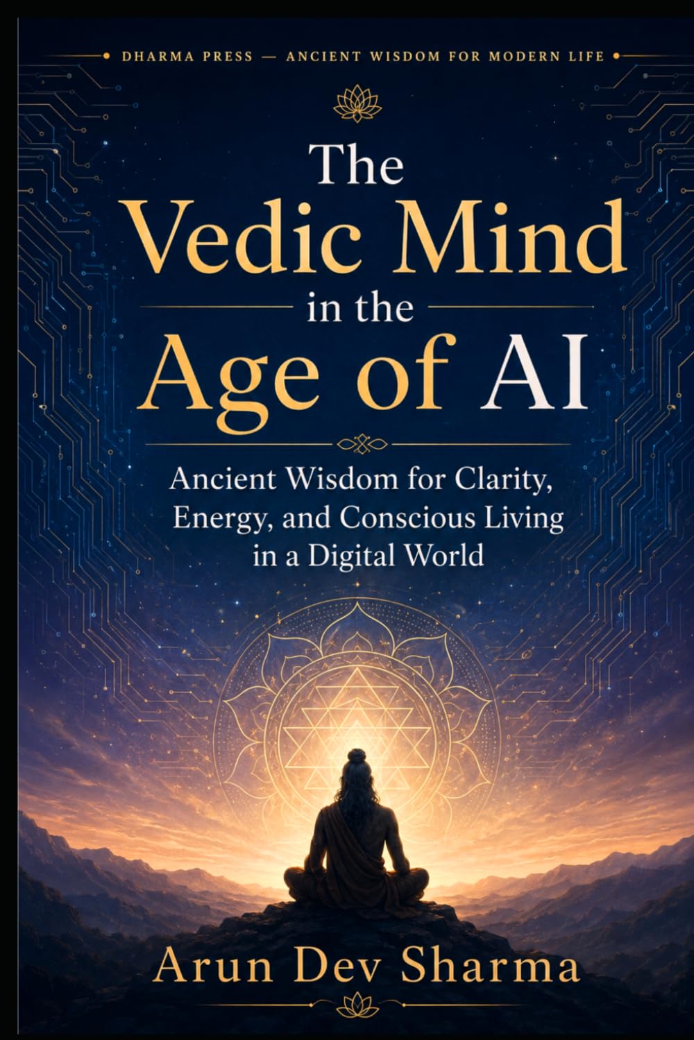 The Vedic Mind in the Age of AI: Ancient Wisdom for Clarity, Energy, and Conscious Living in a Digital World