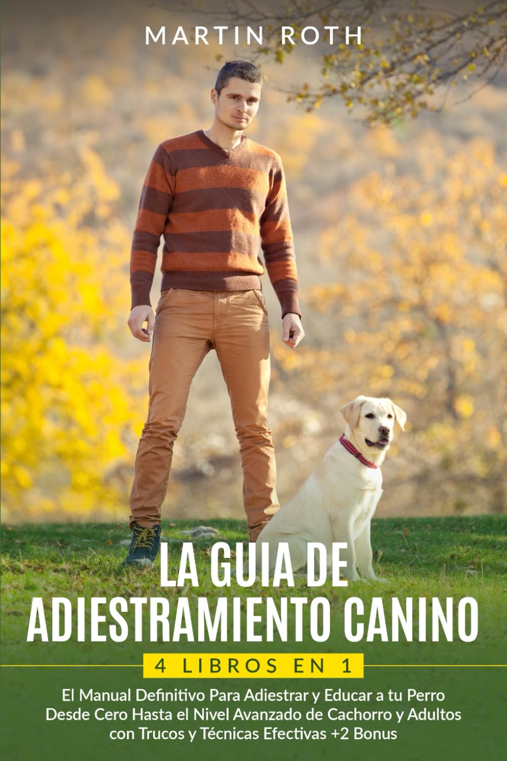 LA GUIA DE ADIESTRAMIENTO CANINO:4 LIBROS EN 1: El Manual Definitivo Para Adiestrar y Educar a tu Perro Desde Cero Hasta el Nivel Avanzado de Cachorro y Adultos con Trucos y Técnicas Efectivas+2 Bonus