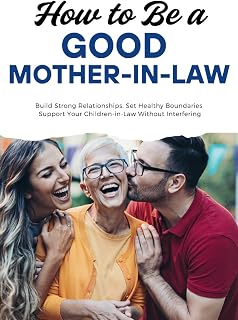 How to Be a Good Mother-in-Law: Build Strong Relationships, Set Healthy Boundaries, and Support Your Children-in-Law Without Interfering