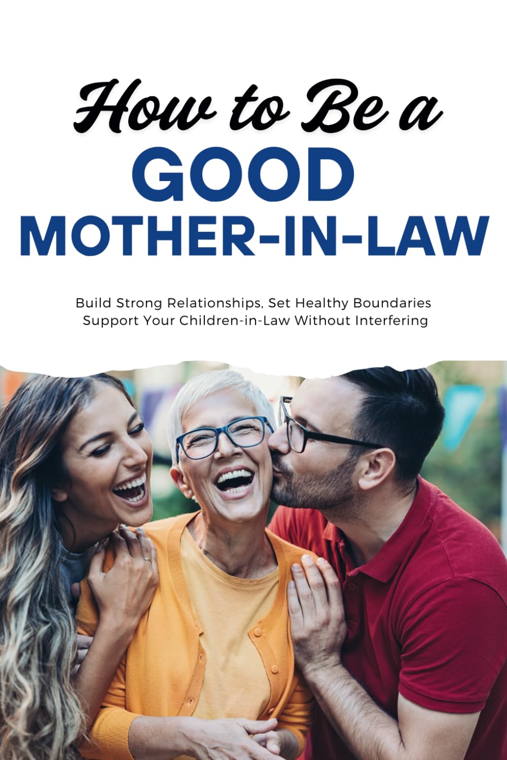 How to Be a Good Mother-in-Law: Build Strong Relationships, Set Healthy Boundaries, and Support Your Children-in-Law Without Interfering