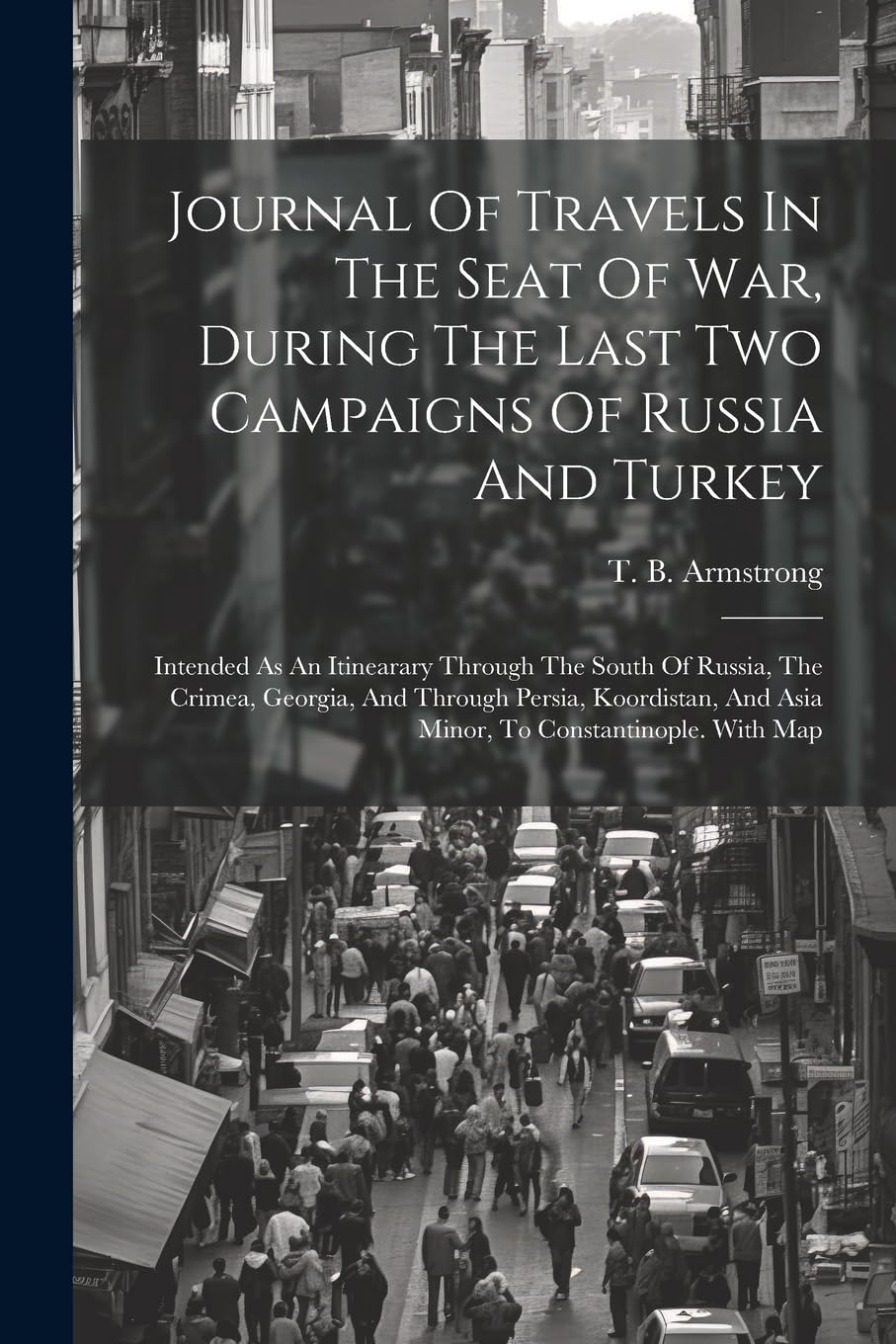 Journal Of Travels In The Seat Of War, During The Last Two Campaigns Of Russia And Turkey: Intended As An Itinearary Through The South Of Russia, The ... And Asia Minor, To Constantinople. With Map