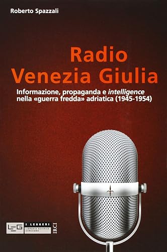 Radio Venezia Giulia. Informazione, propaganda e intelligence nella «guerra fredda» adriatica (1945-1954)
