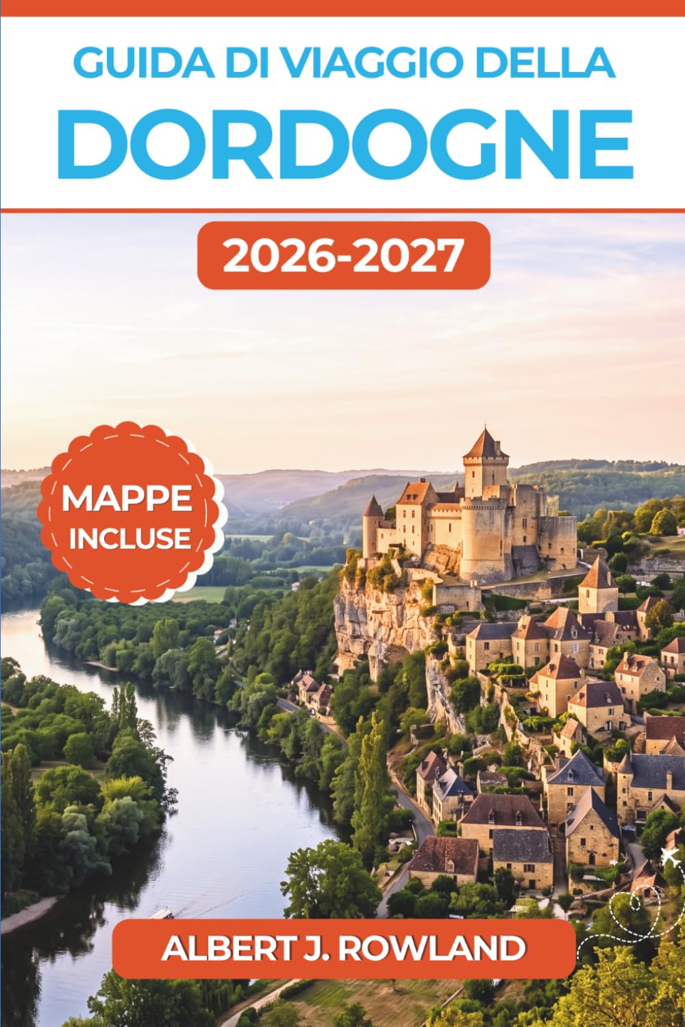 Guida di Viaggio della Dordogne 2026-2027 (A COLORI): Alla scoperta di castelli medievali, arte rupestre preistorica, villaggi lungo il fiume e della ... della Francia, con mappe dettagliate