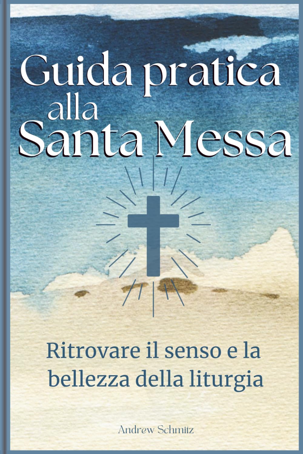 Guida pratica alla Santa Messa: Ritrovare il senso e la bellezza della liturgia