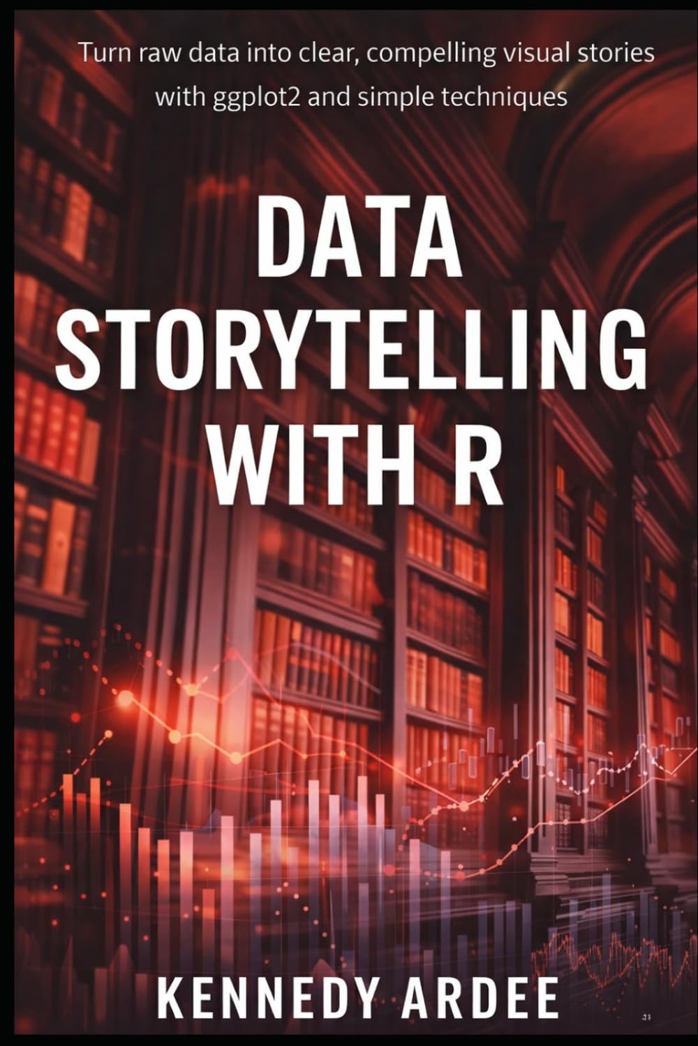 DATA STORYTELLING WITH R: Turn Raw Data into Clear, Compelling Visual Stories Using ggplot2 and Simple Techniques