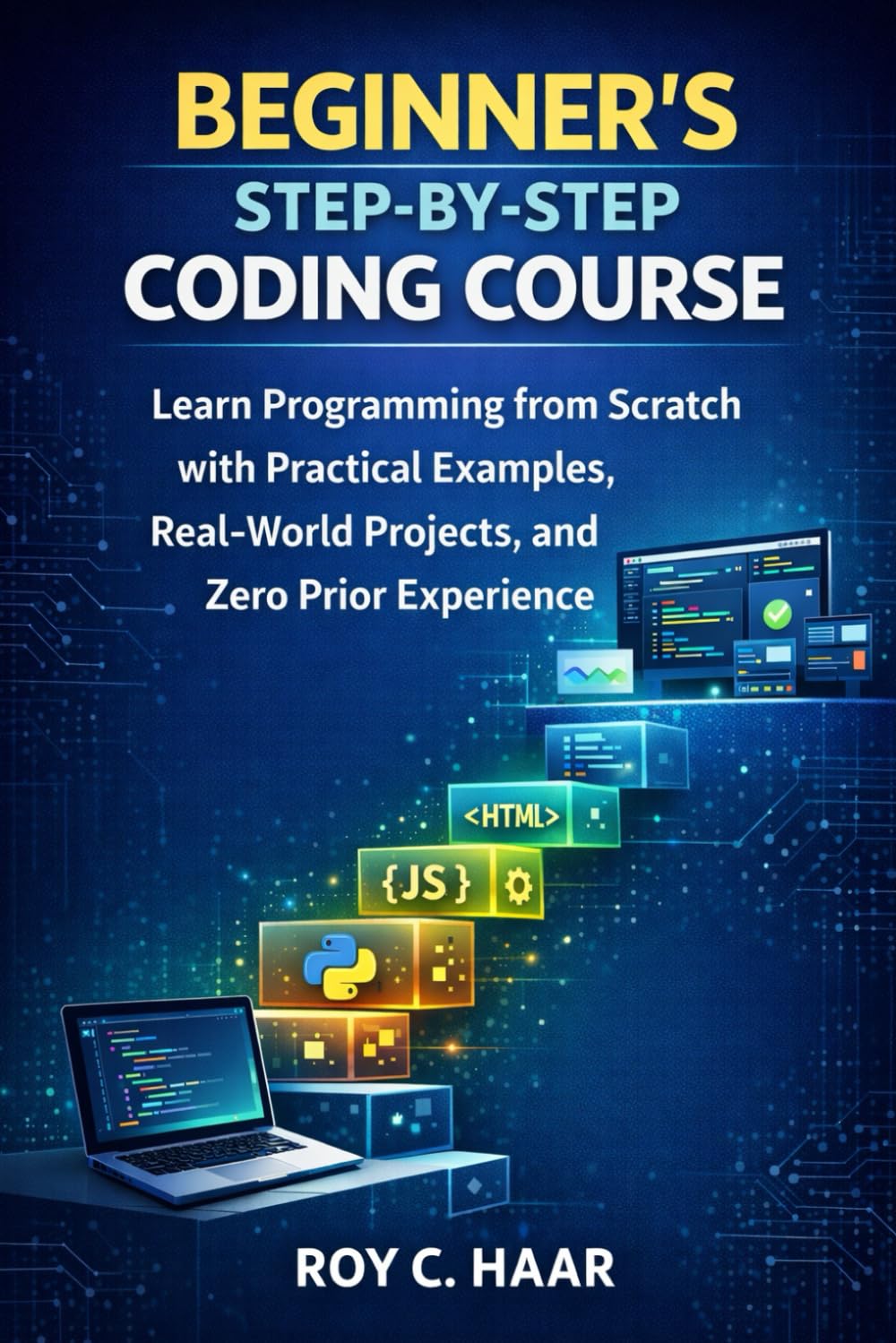 BEGINNER’S STEP-BY-STEP CODING COURSE: Learn Programming from Scratch with Practical Examples, Real-World Projects, and Zero Prior Experience